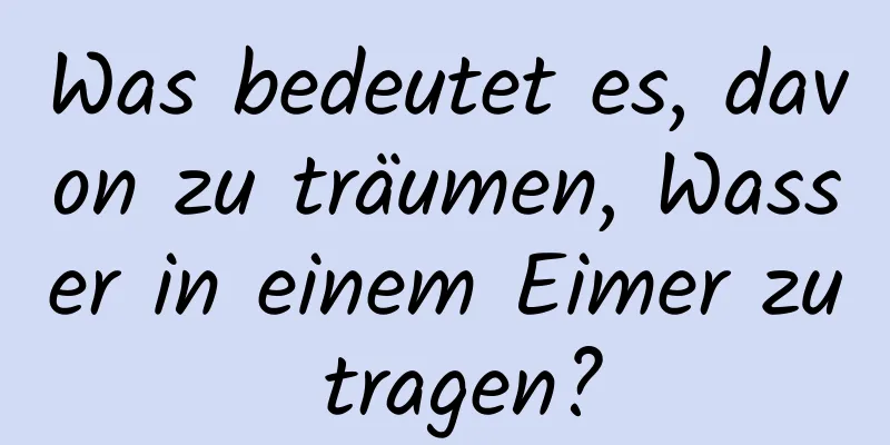 Was bedeutet es, davon zu träumen, Wasser in einem Eimer zu tragen?