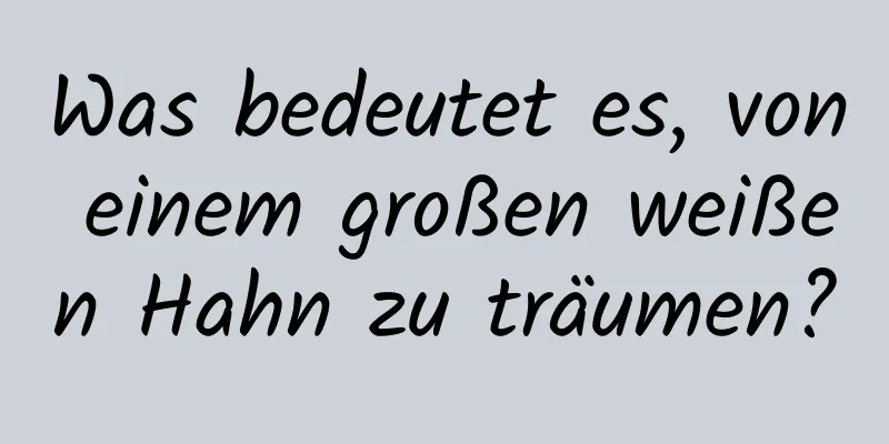 Was bedeutet es, von einem großen weißen Hahn zu träumen?