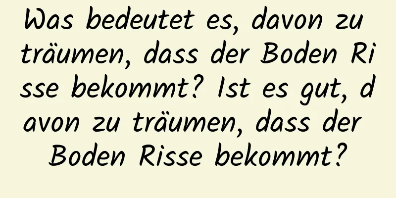 Was bedeutet es, davon zu träumen, dass der Boden Risse bekommt? Ist es gut, davon zu träumen, dass der Boden Risse bekommt?