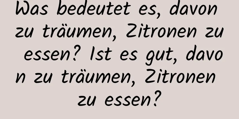 Was bedeutet es, davon zu träumen, Zitronen zu essen? Ist es gut, davon zu träumen, Zitronen zu essen?