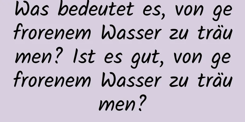 Was bedeutet es, von gefrorenem Wasser zu träumen? Ist es gut, von gefrorenem Wasser zu träumen?