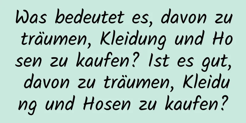 Was bedeutet es, davon zu träumen, Kleidung und Hosen zu kaufen? Ist es gut, davon zu träumen, Kleidung und Hosen zu kaufen?