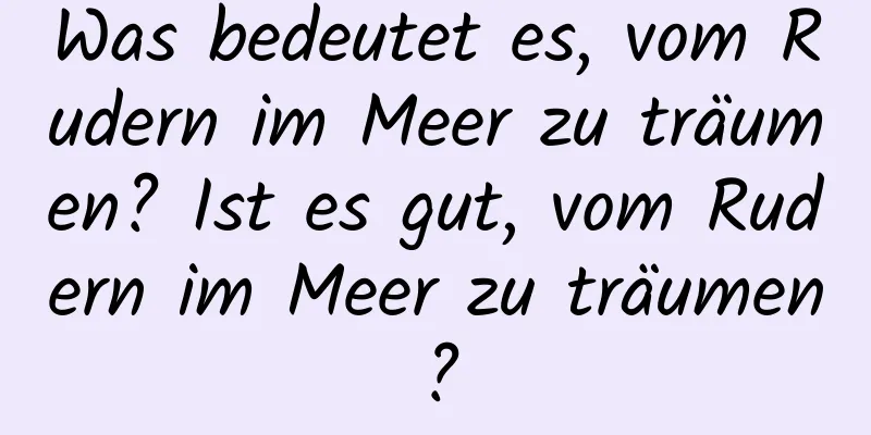 Was bedeutet es, vom Rudern im Meer zu träumen? Ist es gut, vom Rudern im Meer zu träumen?