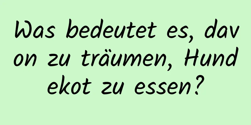 Was bedeutet es, davon zu träumen, Hundekot zu essen?