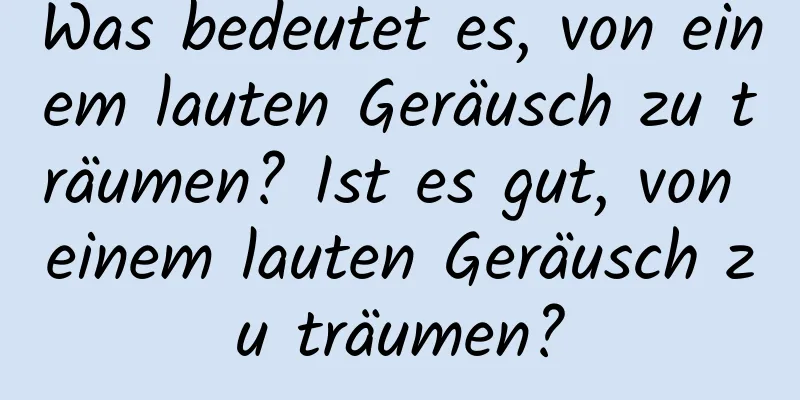 Was bedeutet es, von einem lauten Geräusch zu träumen? Ist es gut, von einem lauten Geräusch zu träumen?