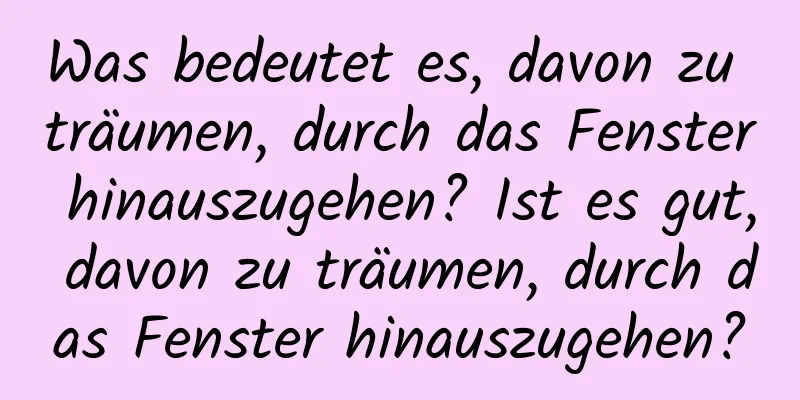 Was bedeutet es, davon zu träumen, durch das Fenster hinauszugehen? Ist es gut, davon zu träumen, durch das Fenster hinauszugehen?