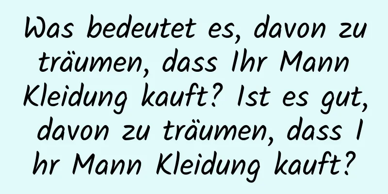 Was bedeutet es, davon zu träumen, dass Ihr Mann Kleidung kauft? Ist es gut, davon zu träumen, dass Ihr Mann Kleidung kauft?