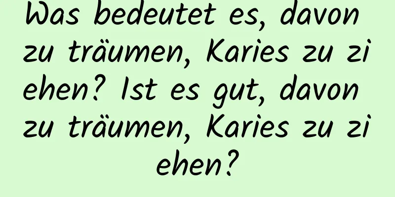 Was bedeutet es, davon zu träumen, Karies zu ziehen? Ist es gut, davon zu träumen, Karies zu ziehen?