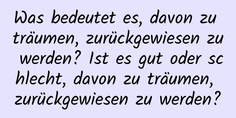 Was bedeutet es, davon zu träumen, zurückgewiesen zu werden? Ist es gut oder schlecht, davon zu träumen, zurückgewiesen zu werden?