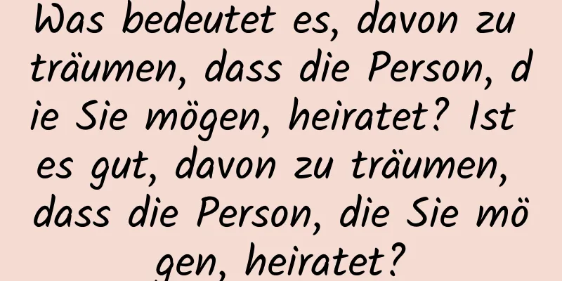 Was bedeutet es, davon zu träumen, dass die Person, die Sie mögen, heiratet? Ist es gut, davon zu träumen, dass die Person, die Sie mögen, heiratet?