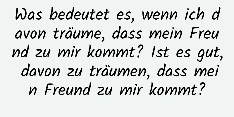 Was bedeutet es, wenn ich davon träume, dass mein Freund zu mir kommt? Ist es gut, davon zu träumen, dass mein Freund zu mir kommt?