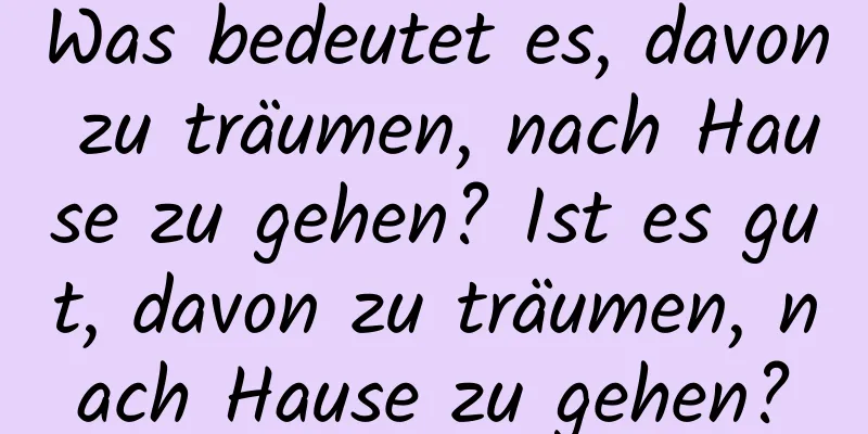 Was bedeutet es, davon zu träumen, nach Hause zu gehen? Ist es gut, davon zu träumen, nach Hause zu gehen?