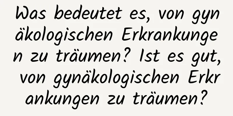 Was bedeutet es, von gynäkologischen Erkrankungen zu träumen? Ist es gut, von gynäkologischen Erkrankungen zu träumen?