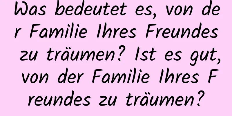 Was bedeutet es, von der Familie Ihres Freundes zu träumen? Ist es gut, von der Familie Ihres Freundes zu träumen?