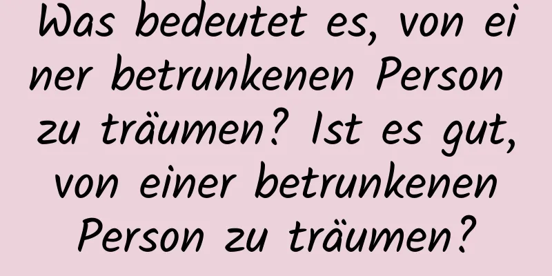 Was bedeutet es, von einer betrunkenen Person zu träumen? Ist es gut, von einer betrunkenen Person zu träumen?