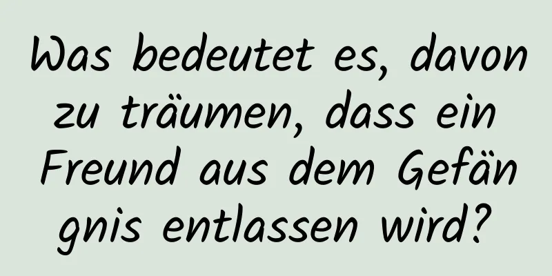 Was bedeutet es, davon zu träumen, dass ein Freund aus dem Gefängnis entlassen wird?