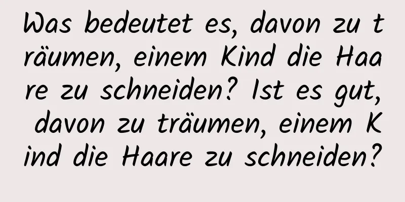 Was bedeutet es, davon zu träumen, einem Kind die Haare zu schneiden? Ist es gut, davon zu träumen, einem Kind die Haare zu schneiden?