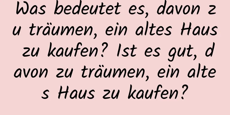 Was bedeutet es, davon zu träumen, ein altes Haus zu kaufen? Ist es gut, davon zu träumen, ein altes Haus zu kaufen?