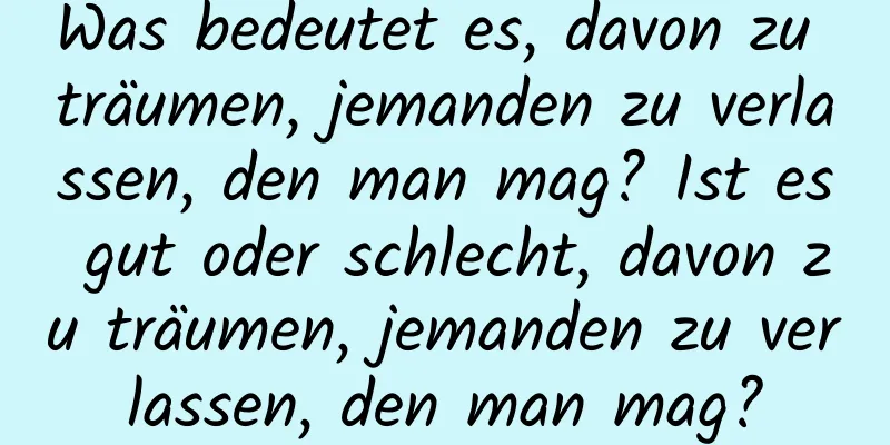 Was bedeutet es, davon zu träumen, jemanden zu verlassen, den man mag? Ist es gut oder schlecht, davon zu träumen, jemanden zu verlassen, den man mag?