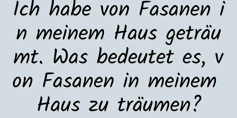 Ich habe von Fasanen in meinem Haus geträumt. Was bedeutet es, von Fasanen in meinem Haus zu träumen?