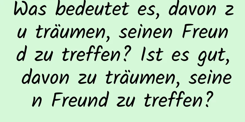 Was bedeutet es, davon zu träumen, seinen Freund zu treffen? Ist es gut, davon zu träumen, seinen Freund zu treffen?