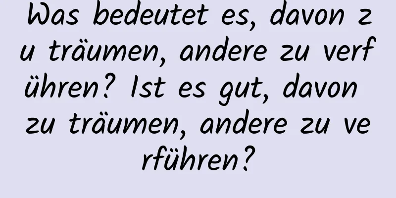 Was bedeutet es, davon zu träumen, andere zu verführen? Ist es gut, davon zu träumen, andere zu verführen?