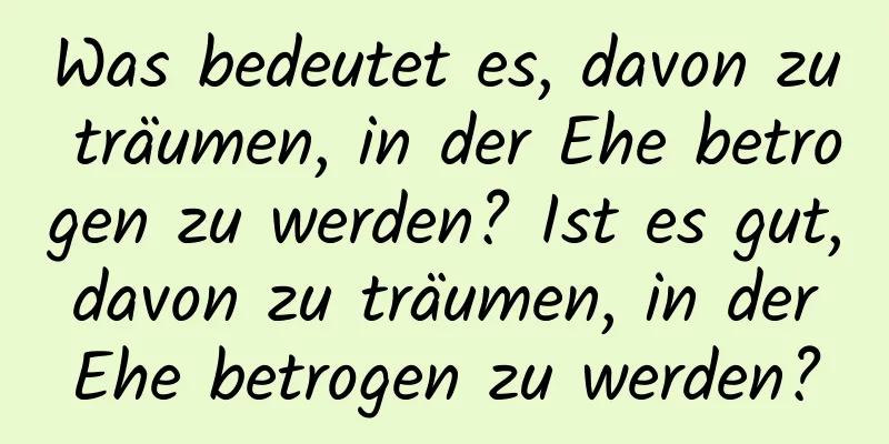 Was bedeutet es, davon zu träumen, in der Ehe betrogen zu werden? Ist es gut, davon zu träumen, in der Ehe betrogen zu werden?