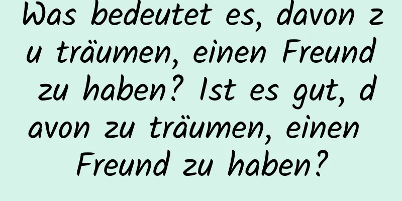 Was bedeutet es, davon zu träumen, einen Freund zu haben? Ist es gut, davon zu träumen, einen Freund zu haben?