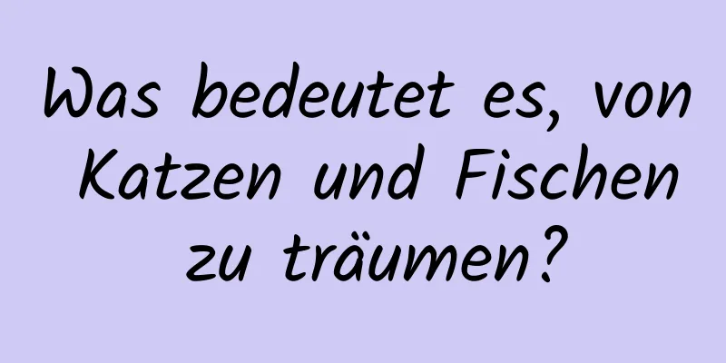 Was bedeutet es, von Katzen und Fischen zu träumen?