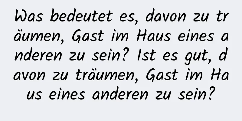 Was bedeutet es, davon zu träumen, Gast im Haus eines anderen zu sein? Ist es gut, davon zu träumen, Gast im Haus eines anderen zu sein?