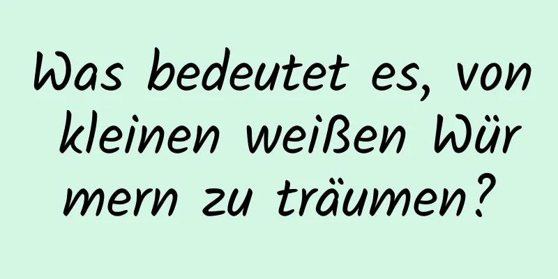 Was bedeutet es, von kleinen weißen Würmern zu träumen?