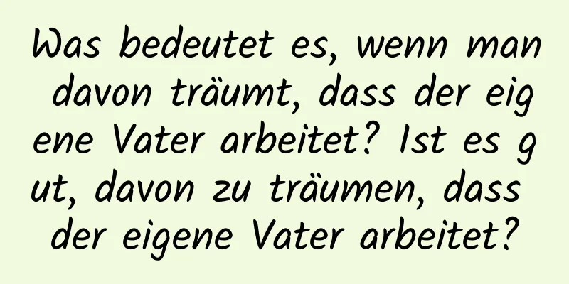 Was bedeutet es, wenn man davon träumt, dass der eigene Vater arbeitet? Ist es gut, davon zu träumen, dass der eigene Vater arbeitet?