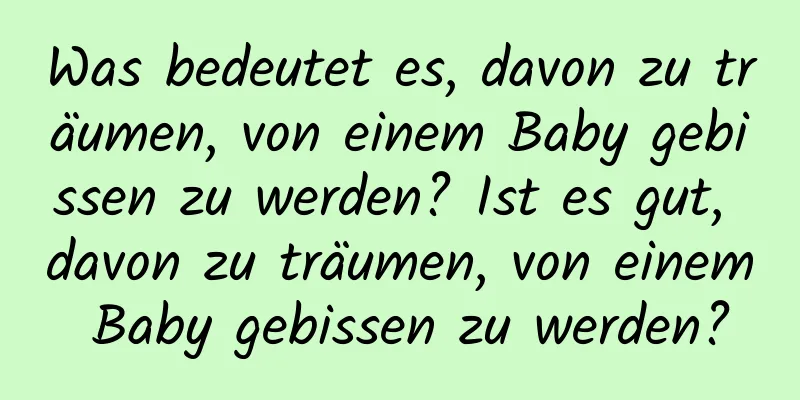 Was bedeutet es, davon zu träumen, von einem Baby gebissen zu werden? Ist es gut, davon zu träumen, von einem Baby gebissen zu werden?