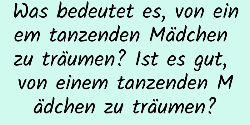 Was bedeutet es, von einem tanzenden Mädchen zu träumen? Ist es gut, von einem tanzenden Mädchen zu träumen?