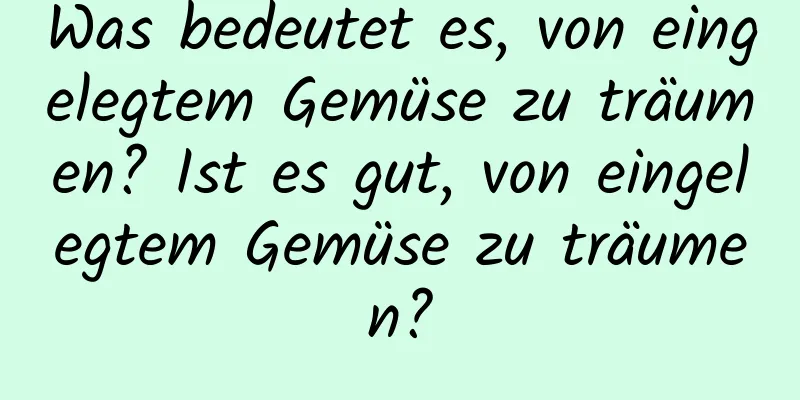 Was bedeutet es, von eingelegtem Gemüse zu träumen? Ist es gut, von eingelegtem Gemüse zu träumen?