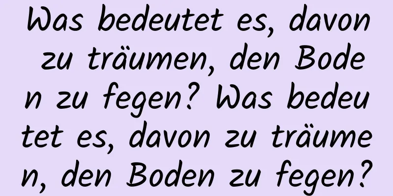 Was bedeutet es, davon zu träumen, den Boden zu fegen? Was bedeutet es, davon zu träumen, den Boden zu fegen?