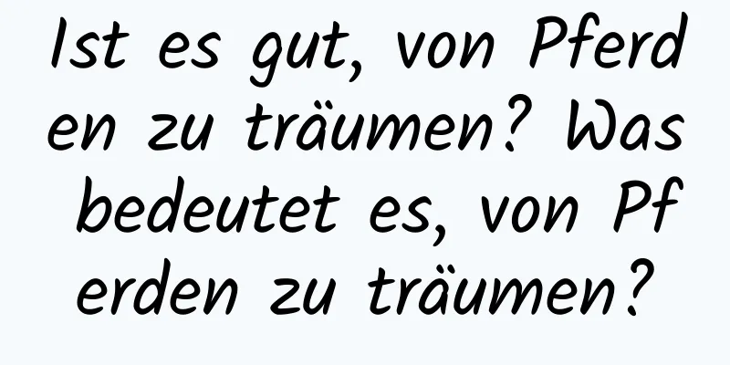 Ist es gut, von Pferden zu träumen? Was bedeutet es, von Pferden zu träumen?