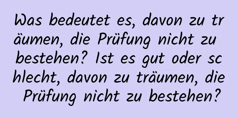 Was bedeutet es, davon zu träumen, die Prüfung nicht zu bestehen? Ist es gut oder schlecht, davon zu träumen, die Prüfung nicht zu bestehen?