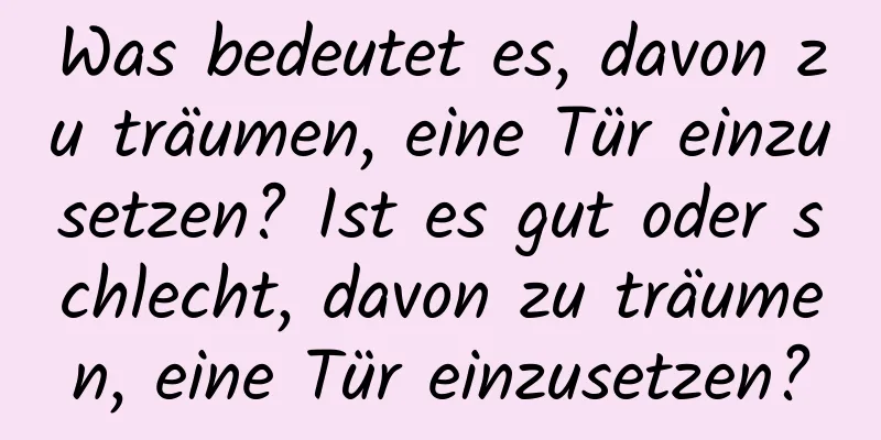 Was bedeutet es, davon zu träumen, eine Tür einzusetzen? Ist es gut oder schlecht, davon zu träumen, eine Tür einzusetzen?