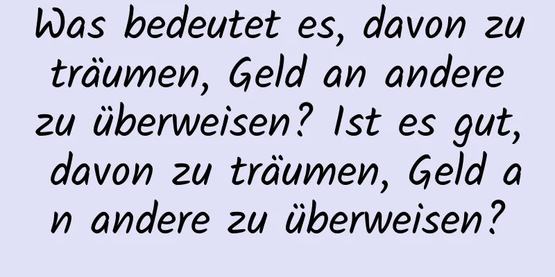 Was bedeutet es, davon zu träumen, Geld an andere zu überweisen? Ist es gut, davon zu träumen, Geld an andere zu überweisen?