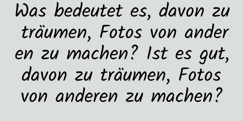 Was bedeutet es, davon zu träumen, Fotos von anderen zu machen? Ist es gut, davon zu träumen, Fotos von anderen zu machen?