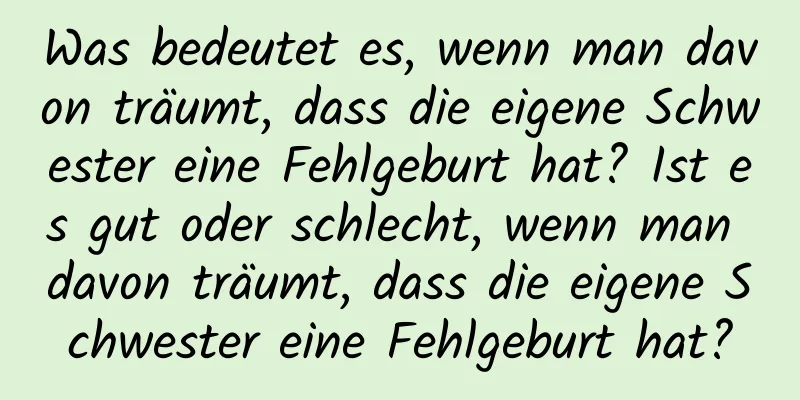 Was bedeutet es, wenn man davon träumt, dass die eigene Schwester eine Fehlgeburt hat? Ist es gut oder schlecht, wenn man davon träumt, dass die eigene Schwester eine Fehlgeburt hat?