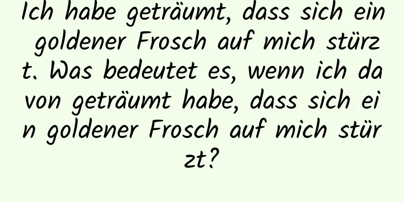 Ich habe geträumt, dass sich ein goldener Frosch auf mich stürzt. Was bedeutet es, wenn ich davon geträumt habe, dass sich ein goldener Frosch auf mich stürzt?