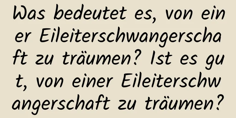 Was bedeutet es, von einer Eileiterschwangerschaft zu träumen? Ist es gut, von einer Eileiterschwangerschaft zu träumen?