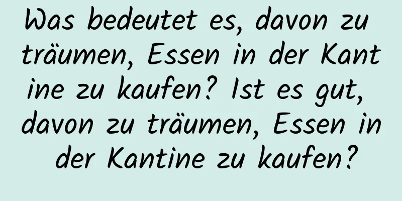 Was bedeutet es, davon zu träumen, Essen in der Kantine zu kaufen? Ist es gut, davon zu träumen, Essen in der Kantine zu kaufen?