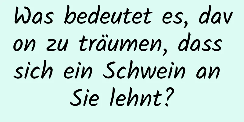 Was bedeutet es, davon zu träumen, dass sich ein Schwein an Sie lehnt?