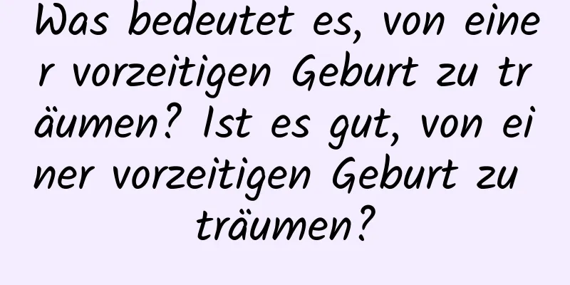 Was bedeutet es, von einer vorzeitigen Geburt zu träumen? Ist es gut, von einer vorzeitigen Geburt zu träumen?