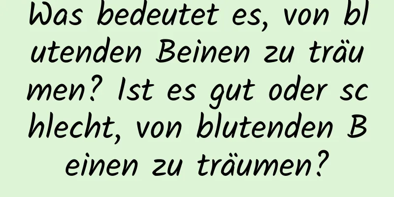 Was bedeutet es, von blutenden Beinen zu träumen? Ist es gut oder schlecht, von blutenden Beinen zu träumen?