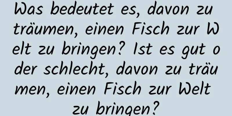 Was bedeutet es, davon zu träumen, einen Fisch zur Welt zu bringen? Ist es gut oder schlecht, davon zu träumen, einen Fisch zur Welt zu bringen?