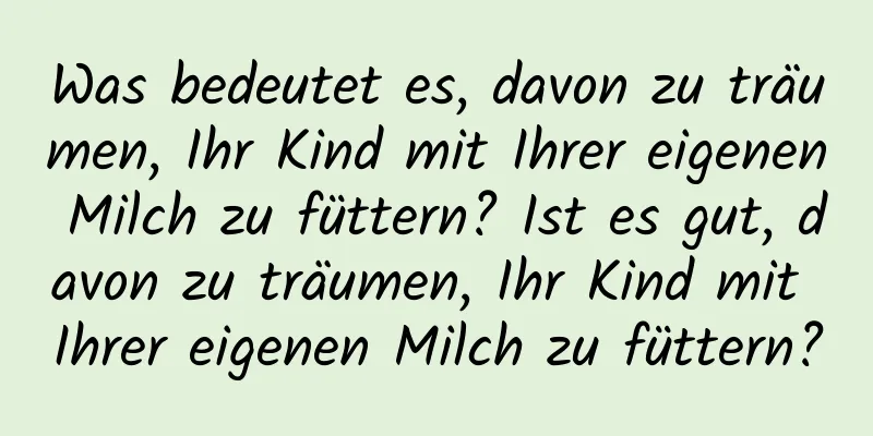 Was bedeutet es, davon zu träumen, Ihr Kind mit Ihrer eigenen Milch zu füttern? Ist es gut, davon zu träumen, Ihr Kind mit Ihrer eigenen Milch zu füttern?